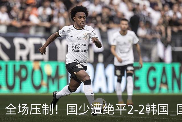 全场压制！国少遭绝平2-2韩国 国少第87分钟送点3胜1平以第二晋级