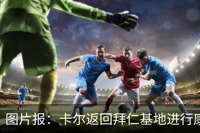 图片报：卡尔返回拜仁基地进行康复训练，目标是德超杯之前回归