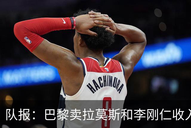 队报：巴黎卖拉莫斯和李刚仁收入破亿，将签阿克利乌舍和迪奥曼德